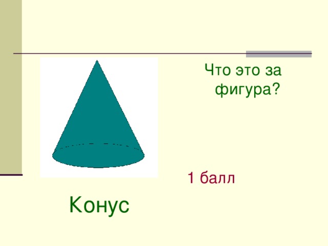 Что это за фигура?  1 балл Конус