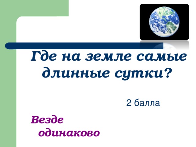 Где на земле самые длинные сутки?  2 балла Везде одинаково