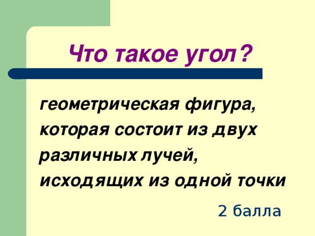 Что такое угол?   геометрическая фигура,  которая состоит из двух различных лучей, исходящих из одной точки 2 балла