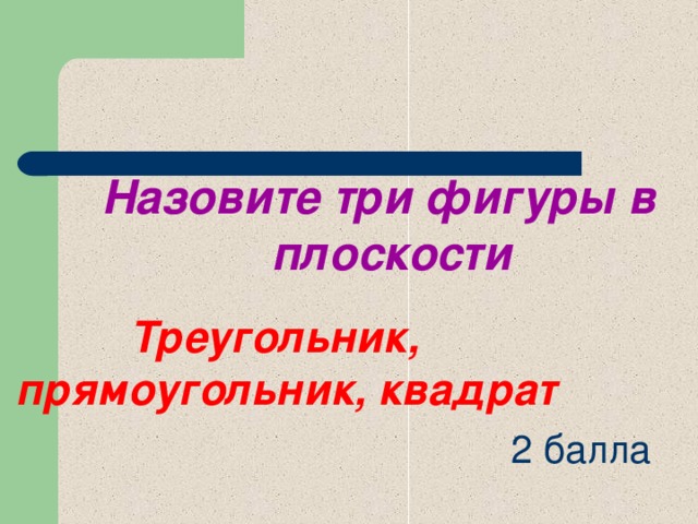 Назовите три фигуры в плоскости Треугольник, прямоугольник, квадрат 2 балла