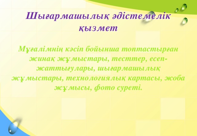 Шығармашылық әдістемелік қызмет Мұғалімнің кәсіп бойынша топтастырған жинақ жұмыстары, тесттер, есеп-жаттығулары, шығармашылық жұмыстары, технологиялық картасы, жоба жұмысы, фото суреті.