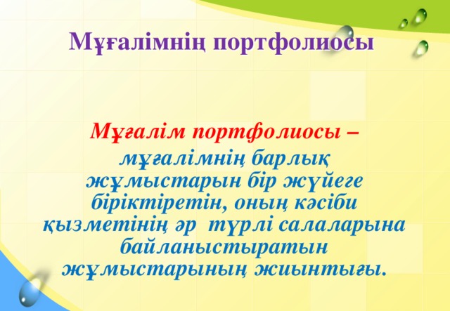 Мұғалімнің портфолиосы  Мұғалім портфолиосы – мұғалімнің барлық жұмыстарын бір жүйеге біріктіретін, оның кәсіби қызметінің әр түрлі салаларына байланыстыратын жұмыстарының жиынтығы.