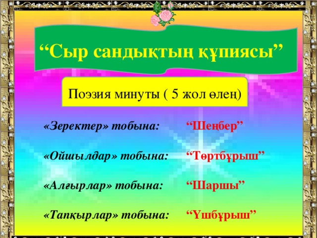 “ Сыр сандықтың құпиясы” Поэзия минуты ( 5 жол өлең) «Зеректер» тобына:  “Шеңбер” «Ойшылдар» тобына:  “Төртбұрыш” «Алғырлар» тобына:  “Шаршы” «Тапқырлар» тобына:  “Үшбұрыш”