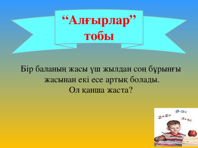 “ Алғырлар” тобы Бір баланың жасы үш жылдан соң бұрынғы  жасынан екі есе артық болады.  Ол қанша жаста?