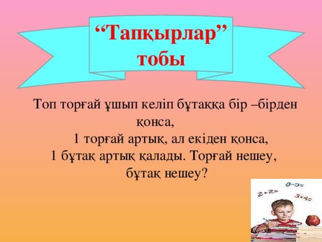 “ Тапқырлар” тобы Топ торғай ұшып келіп бұтаққа бір –бірден қонса,  1 торғай артық, ал екіден қонса, 1 бұтақ артық қалады. Торғай нешеу,  бұтақ нешеу?