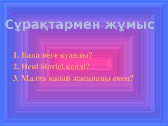 Сұрақтармен жұмыс 1. Бала неге қуанды? 2. Нені білгісі келді? 3. Малта қалай жасалады екен?