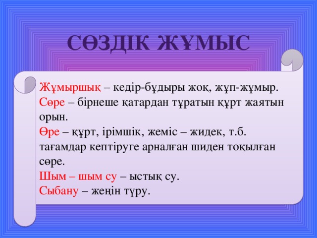 Сөздік жұмыс Жұмыршық – кедір-бұдыры жоқ, жұп-жұмыр. Сөре – бірнеше қатардан тұратын құрт жаятын орын. Өре – құрт, ірімшік, жеміс – жидек, т.б. тағамдар кептіруге арналған шиден тоқылған сөре. Шым – шым су – ыстық су. Сыбану – жеңін түру.