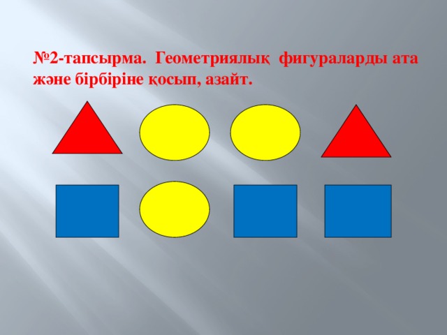 № 2-тапсырма. Геометриялық фигураларды ата  және бірбіріне қосып, азайт.