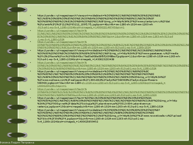 https://yandex.ru/images/search?viewport=wide&text=%D0%BA%D1%80%D0%BE%D0%B2%D0%BE%D1%85%D0%BB%D0%B5%D0%B1%D0%BA%D0%B0%20%D0%B0%D0%BB%D1%8C%D0%BF%D0%B8%D0%B9%D1%81%D0%BA%D0%B0%D1%8F&img_url=http%3A%2F%2Fwww.plantarium.ru%2Fdat%2Fplants%2F2%2F212%2F65212_109f17f1.jpg&pos=4&uinfo=sw-1280-sh-1024-ww-1263-wh -913-pd-1-wp-5x4_1280x1024&rpt=simage&_= 1430622148745&pin=1 https://yandex.ru/images/search?text=% D1%81%D1%82%D0%B5%D0%BC%D0%BC%D0%B0%D0%BA%D0%B0%D0%BD%D1%82%D0%B0%20%D1%85%D0%B0%D0%BC%D0%B0%D1%80%D1%81%D0%BA%D0%B0%D1%8F&pin=1&uinfo=sw-1280-sh-1024-ww-1263-wh-913-pd-1-wp-5x4_1280x1024 https://yandex.ru/images/search?text=% D0%BF%D0%B8%D0%BE%D0%BD%20%D0%BC%D0%B0%D1%80%D1%8C%D0%B8%D0%BD%20%D0%BA%D0%BE%D1%80%D0%B5%D0%BD%D1%8C&uinfo=sw-1280-sh-1024-ww-1263-wh-913-pd-1-wp-5x4_1280x1024 https://yandex.ru/images/search?viewport=wide&text=%D0%BA%D1%83%D0%B1%D1%8B%D1%88%D0%BA%D0%B0%20%D0%BC%D0%B0%D0%BB%D0%B0%D1%8F&img_url=http%3A%2F%2Fwww.gazetaeao.ru%2Fmedia%2Fk2%2Fitems%2Fsrc%2F60b645bc79a85e908e08f0f169fd8ecf.jpg&pos=11&uinfo=sw-1280-sh-1024-ww-1263-wh-913-pd-1-wp-5x4_1280x1024&rpt=simage&_=1430623233438 https://yandex.ru/images/search?text=% D0%B1%D0%B0%D1%88%D0%BC%D0%B0%D1%87%D0%BE%D0%BA%20%D0%BA%D0%B0%D0%BF%D0%B5%D0%BB%D1%8C%D0%BD%D1%8B%D0%B9&uinfo=sw-1280-sh-1024-ww-1263-wh-913-pd-1-wp-5x4_1280x1024 https://yandex.ru/images/search?viewport=wide&text=%D0%B1%D0%B0%D1%88%D0%BC%D0%B0%D1%87%D0%BE%D0%BA%20%D0%BA%D1%80%D1%83%D0%BF%D0%BD%D0%BE%D1%86%D0%B2%D0%B5%D1%82%D0%BA%D0%BE%D0%B2%D1%8B%D0%B9&img_url=http%3A%2F%2Fwww.wallsave.com%2Fwallpapers%2F1300x862%2Fladys%2F566968%2Fladys-slipper-flowers-566968.jpg&pos=5&uinfo=sw-1280- sh-1024-ww-1263-wh-913-pd-1-wp-5x4_1280x1024&rpt=simage&_= 1430623410915&pin=1 https://yandex.ru/images/search?text=% D0%BA%D0%B0%D1%81%D0%B0%D1%82%D0%B8%D0%BA%20%D1%81%D0%B3%D0%BB%D0%B0%D0%B6%D0%B5%D0%BD%D0%BD%D1%8B%D0%B9&uinfo=sw-1280-sh-1024-ww-1263-wh-913-pd-1-wp-5x4_1280x1024