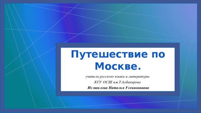 Путешествие по Москве. учитель русского языка и литературы КГУ ОСШ им.Т.Аубакирова   Исмаилова Наталья Усеиновнавна