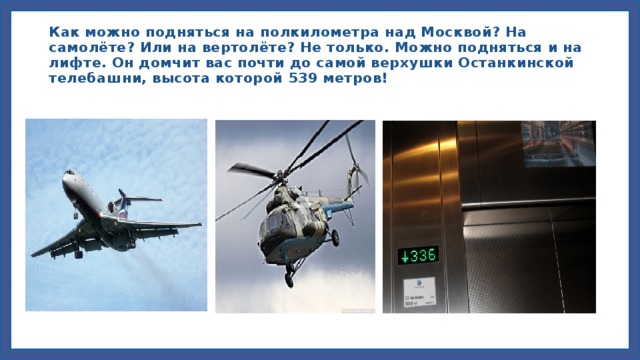 Как можно подняться на полкилометра над Москвой? На самолёте? Или на вертолёте? Не только. Можно подняться и на лифте. Он домчит вас почти до самой верхушки Останкинской телебашни, высота которой 539 метров!
