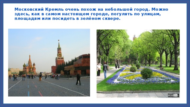 Московский Кремль очень похож на небольшой город. Можно здесь, как в самом настоящем городе, погулять по улицам, площадям или посидеть в зелёном сквере.