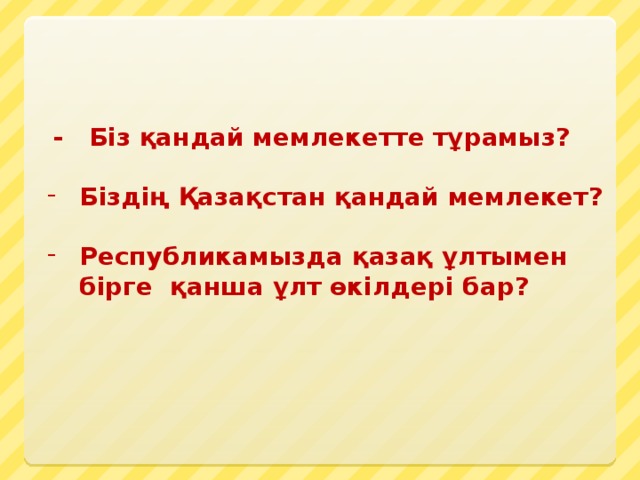   - Біз қандай мемлекетте тұрамыз?  Біздің Қазақстан қандай мемлекет?