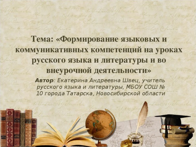 Тема: «Формирование языковых и коммуникативных компетенций на уроках русского языка и литературы и во внеурочной деятельности»   Автор : Екатерина Андреевна Швец, учитель русского языка и литературы, МБОУ СОШ № 10 города Татарска, Новосибирской области