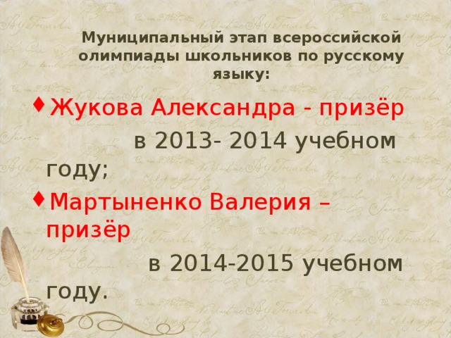 Муниципальный этап всероссийской олимпиады школьников по русскому языку:   Жукова Александра - призёр  в 2013- 2014 учебном году; Мартыненко Валерия – призёр  в 2014-2015 учебном году.