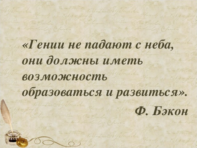 «Гении не падают с неба, они должны иметь возможность образоваться и развиться».  Ф. Бэкон