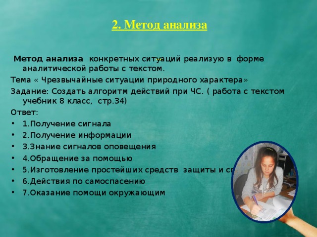 2. Метод анализа     Метод анализа конкретных ситуаций реализую в форме аналитической работы с текстом. Тема « Чрезвычайные ситуации природного характера» Задание: Создать алгоритм действий при ЧС. ( работа с текстом учебник 8 класс, стр.34) Ответ: