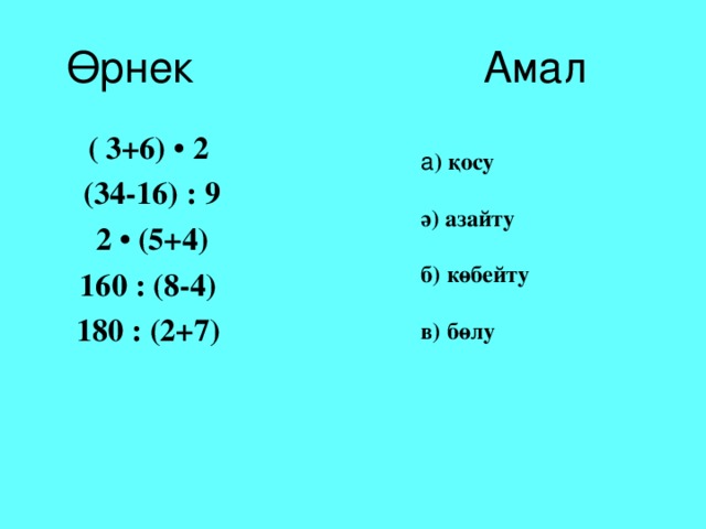 Өрнек Амал  ( 3+6) • 2  (34-16) : 9  2 • (5+4)  160 : (8-4)  180 : (2+7)  а ) қосу  ә) азайту  б) көбейту  в) бөлу