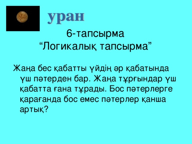 6-тапсырма  “Логикалық тапсырма” Жаңа бес қабатты үйдің әр қабатында үш пәтерден бар. Жаңа тұрғындар үш қабатта ғана тұрады. Бос пәтерлерге қарағанда бос емес пәтерлер қанша артық?