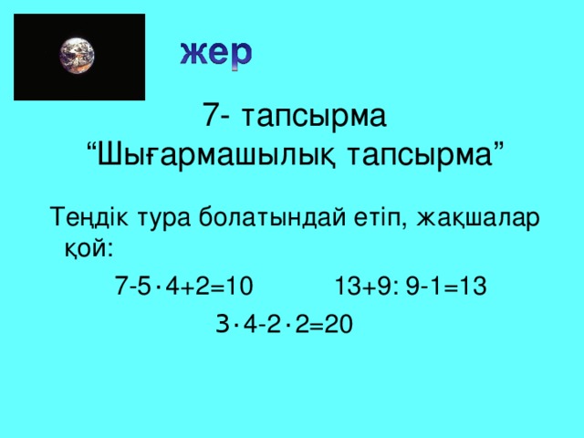 7- тапсырма  “Шығармашылық тапсырма”  Теңдік тура болатындай етіп, жақшалар қой:  7-5 ٠ 4+2 = 10 13+9 : 9-1 = 13  3 ٠ 4-2 ٠ 2 = 20