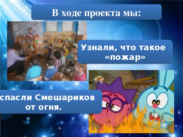 В ходе проекта мы: Узнали, что такое «пожар» и спасли Смешариков от огня.