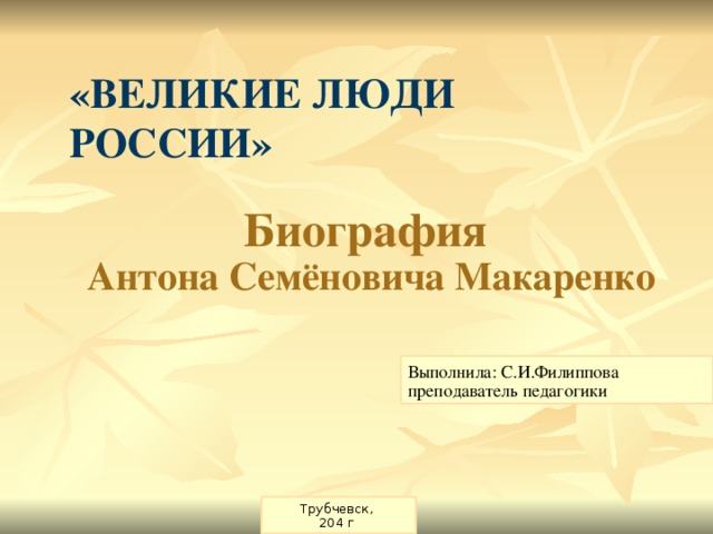 «Великие Люди России» Биография Антона Семёновича Макаренко Выполнила: С.И.Филиппова преподаватель педагогики Трубчевск, 204 г