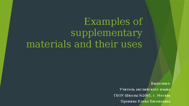 Examples of supplementary materials and their uses   Выполнил: Учитель английского языка ГБОУ-Школы №2083, г. Москва Пронина Елена Евгеньевна