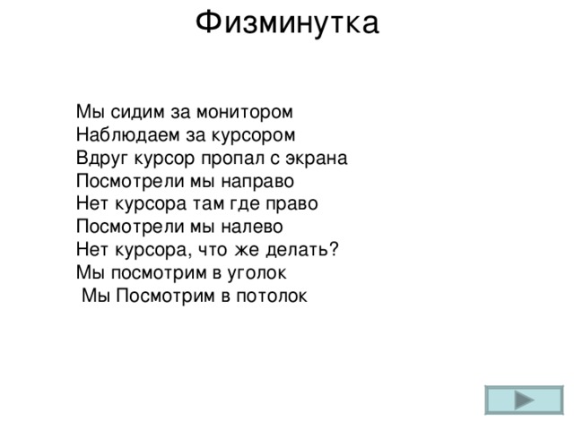 Физминутка     Мы сидим за монитором  Наблюдаем за курсором  Вдруг курсор пропал с экрана  Посмотрели мы направо  Нет курсора там где право  Посмотрели мы налево  Нет курсора, что же делать?  Мы посмотрим в уголок  Мы Посмотрим в потолок