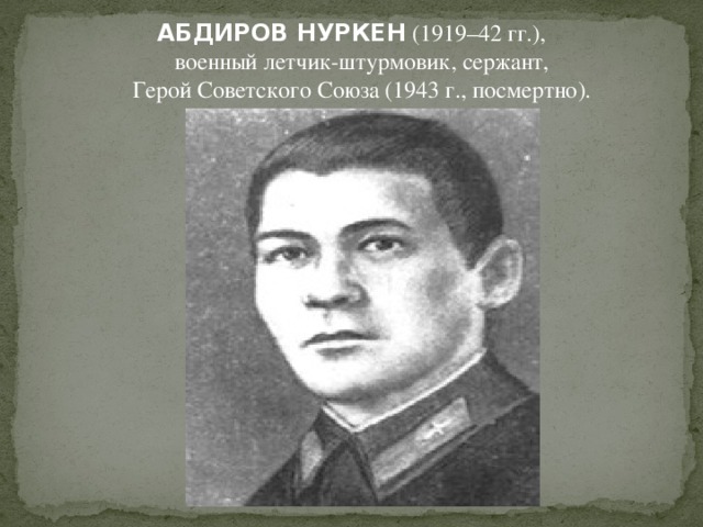 АБДИРОВ НУРКЕН (1919–42 гг.),  военный летчик-штурмовик, сержант,  Герой Советского Союза (1943 г., посмертно).