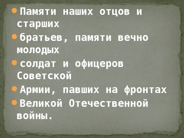 Памяти наших отцов и старших братьев, памяти вечно молодых солдат и офицеров Советской Армии, павших на фронтах Великой Отечественной войны.