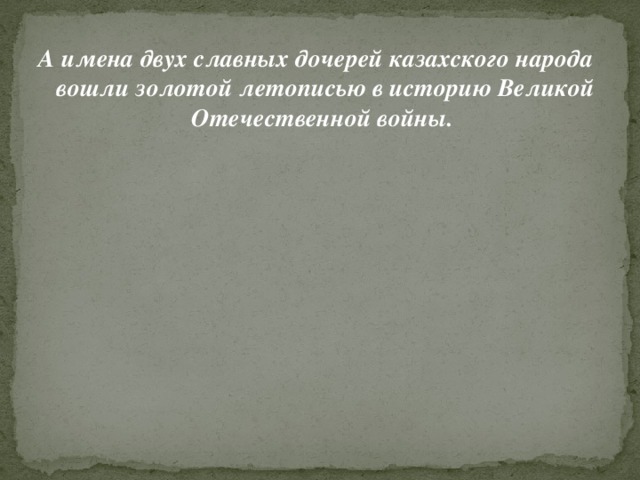 А имена двух славных дочерей казахского народа вошли золотой летописью в историю Великой Отечественной войны.