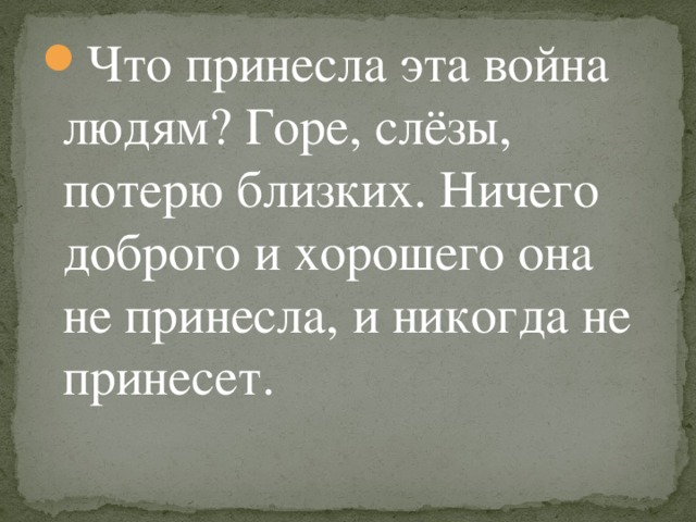 Что принесла эта война людям? Горе, слёзы, потерю близких. Ничего доброго и хорошего она не принесла, и никогда не принесет.