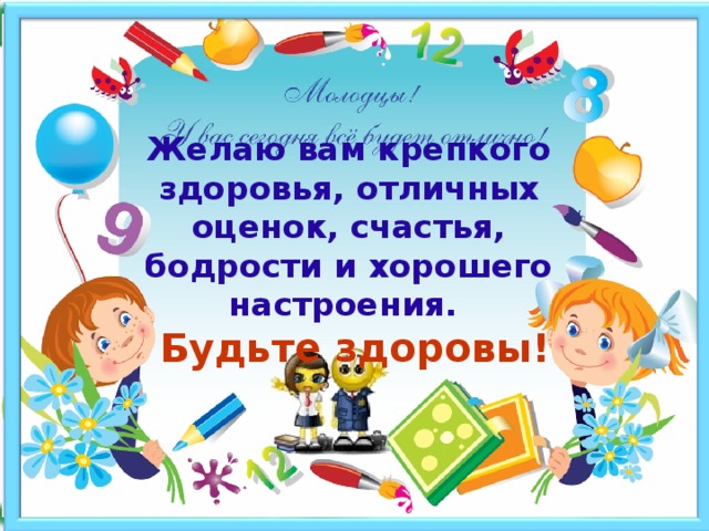 Желаю вам крепкого здоровья, отличных оценок, счастья, бодрости и хорошего настроения.   Будьте здоровы!