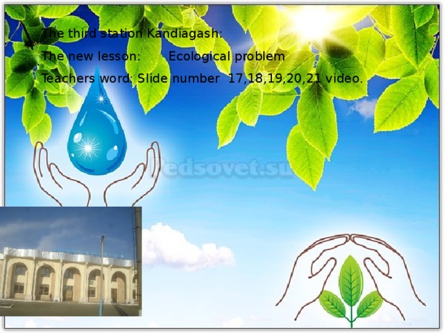 The third station Kandiagash: The new lesson: Ecological problem Teachers word: Slide number 17,18,19,20,21 video.