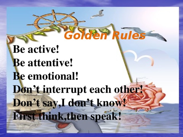 Golden Rules Be active! Be attentive! Be emotional! Don’t interrupt each other! Don’t say,I don’t know! First think,then speak!