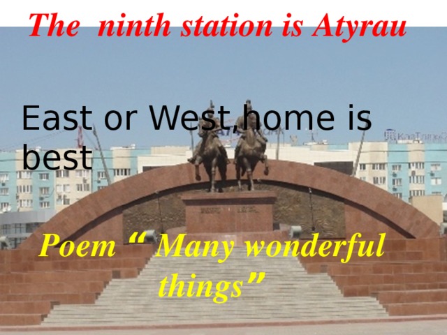 The ninth station is Atyrau East or West,home is best Poem “ Many wonderful things ”