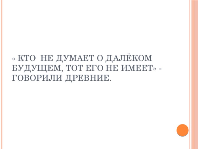 « КТО не думает о далёком будущем, тот его не имеет» - говорили древние.