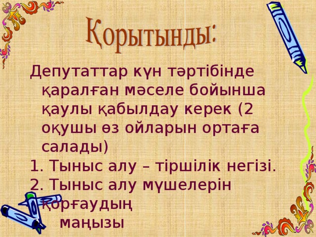 Депутаттар күн тәртібінде қаралған мәселе бойынша қаулы қабылдау керек (2 оқушы өз ойларын ортаға салады) 1. Тыныс алу – тіршілік негізі. 2. Тыныс алу мүшелерін қорғаудың  маңызы