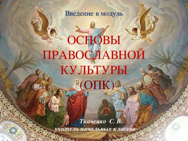 Введение в модуль ОСНОВЫ ПРАВОСЛАВНОЙ КУЛЬТУРЫ  (ОПК) Ткаченко С. В. учитель начальных классов