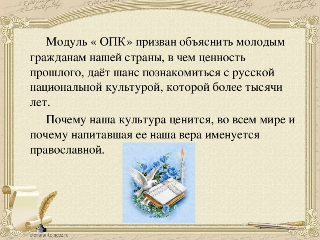 Модуль « ОПК» призван объяснить молодым гражданам нашей страны, в чем ценность прошлого, даёт шанс познакомиться с русской национальной культурой, которой более тысячи лет.    Почему наша культура ценится, во всем мире и почему напитавшая ее наша вера именуется православной.