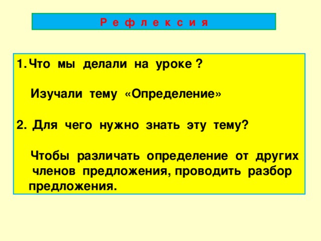 Р е ф л е к с и я Что мы делали на уроке ?   Изучали тему «Определение»   Для чего нужно знать эту тему?   Чтобы различать определение от других членов предложения, проводить разбор предложения.