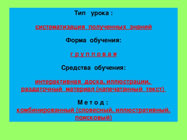 Тип урока :  систематизация полученных знаний  Форма обучения:  г р у п п о в а я  Средства обучения:  интерактивная доска, иллюстрации, раздаточный материал (напечатанный текст)  М е т о д : комбинированный (словесный, иллюстративный, поисковый)