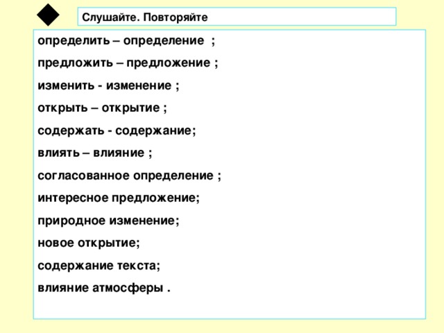 Слушайте. Повторяйте определить – определение ; предложить – предложение ; изменить - изменение ; открыть – открытие ; содержать - содержание; влиять – влияние ; согласованное определение ; интересное предложение; природное изменение; новое открытие; содержание текста; влияние атмосферы .