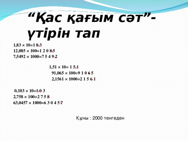 “ Қас қағым сәт”-үтірін тап 1,83 × 10 =1 8 3 12,085 × 100=1 2 0 8 5 7,5492 × 1000=7 5 4 9 2     1 , 51 × 10=  1  5  1  91 , 065 × 100=9  1  0  6  5  2 , 1561 × 1000=2  1  5  6  1   0 , 103 × 10=1  0  3 2 , 758 × 100=2  7  5  8 63 , 0457 × 1000=6  3  0  4  5  7  , , , , , , , , , Құны : 2000 тенгеден