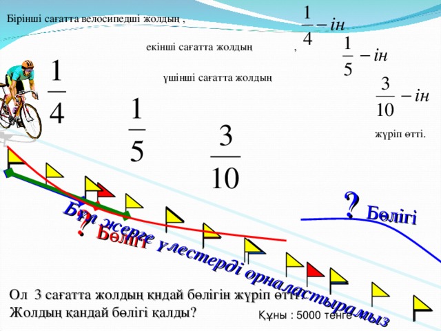 ? Бөлігі ? Бөлігі Бұл жерге үлестерді орналастырамыз Бірінші сағатта велосипедші жолдың ,  екінші сағатта жолдың ,  үшінші сағатта жолдың жүріп өтті. Г.В. Дорофеев, Л.Г. Петерсон, 5 класс (часть 2). № 205. Ол 3 сағатта жолдың қндай бөлігін жүріп өтті? Жолдың қандай бөлігі қалды? Құны : 5000 тенге 20