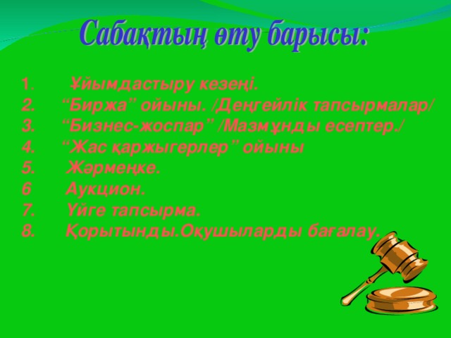 1 .  Ұйымдастыру кезеңі. 2. “Биржа” ойыны. /Деңгейлік тапсырмалар/ 3. “Бизнес-жоспар” /Мазмұнды есептер./ 4. “Жас қаржыгерлер” ойыны 5. Жәрмеңке. 6 Аукцион. 7. Үйге тапсырма. 8. Қорытынды.Оқушыларды бағалау.