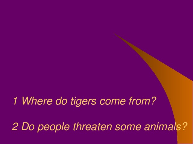 1 Where do tigers come from?   2 Do people threaten some animals?   3 Where do elephants come from?