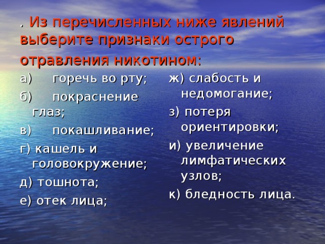 . Из перечисленных ниже явлений выберите признаки острого отравления никотином:  а) горечь во рту; б)  покраснение глаз; в)  покашливание; г) кашель и головокружение; д) тошнота; е) отек лица; ж) слабость и недомогание; з) потеря ориентировки; и) увеличение лимфатических узлов; к) бледность лица.