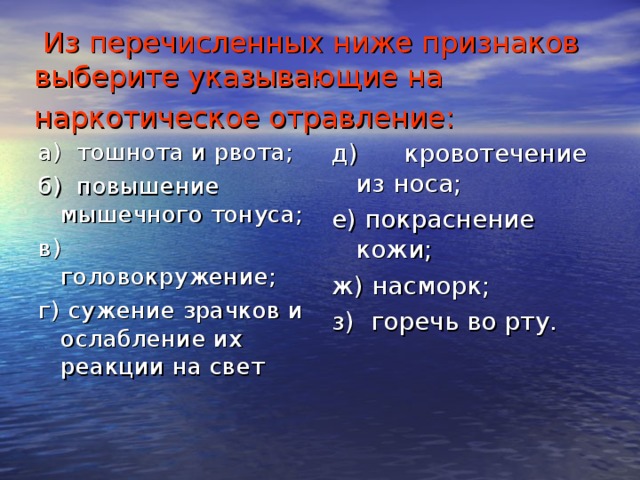 Из перечисленных ниже признаков выберите указывающие на наркотическое отравление:  а) тошнота и рвота; б) повышение мышечного тонуса; в)  головокружение; г)  сужение зрачков и ослабление их реакции на свет д)  кровотечение из носа; е) покраснение кожи; ж) насморк; з) горечь во рту.