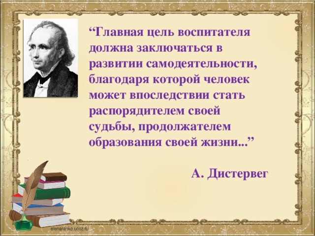 “ Главная цель воспитателя должна заключаться в развитии самодеятельности, благодаря которой человек может впоследствии стать распорядителем своей судьбы, продолжателем образования своей жизни...”  А. Дистервег